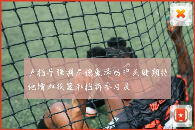 卢指导强调尼德豪泽防守关键期待他增加投篮和挡拆参与度