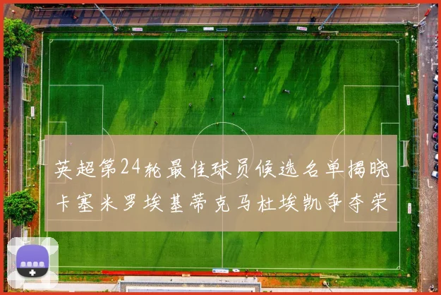 英超第24轮最佳球员候选名单揭晓卡塞米罗埃基蒂克马杜埃凯争夺荣誉