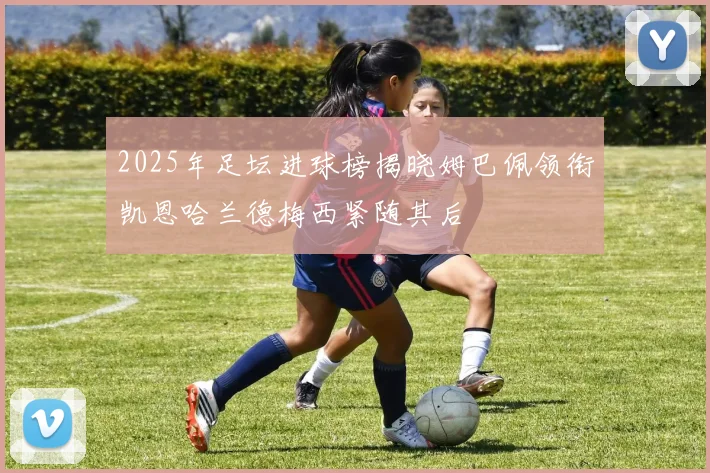 2025年足坛进球榜揭晓姆巴佩领衔凯恩哈兰德梅西紧随其后
