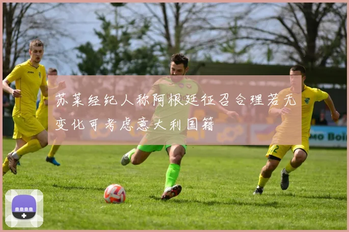 苏莱经纪人称阿根廷征召合理若无变化可考虑意大利国籍
