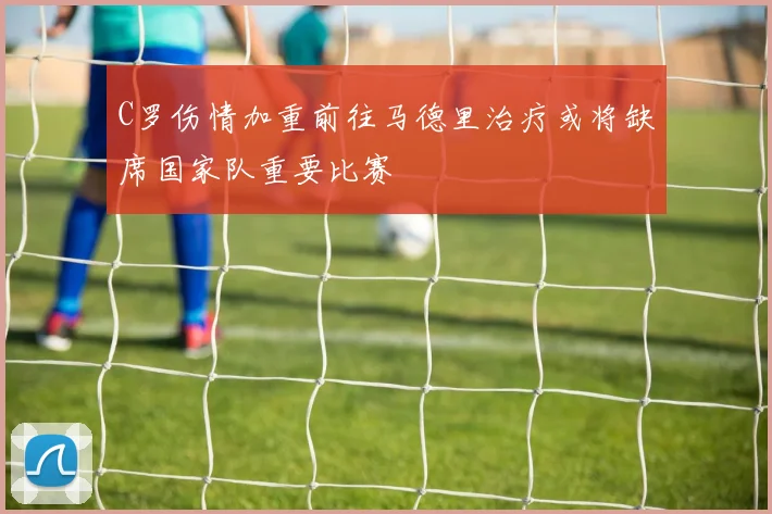 C罗伤情加重前往马德里治疗或将缺席国家队重要比赛