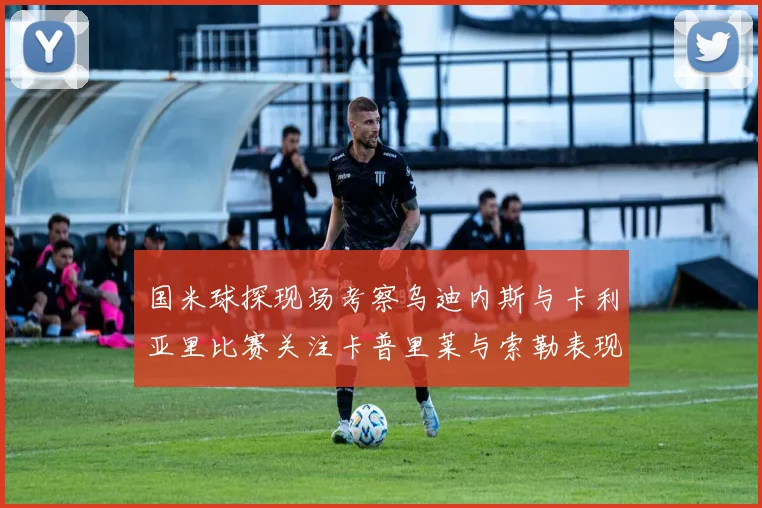 国米球探现场考察乌迪内斯与卡利亚里比赛关注卡普里莱与索勒表现