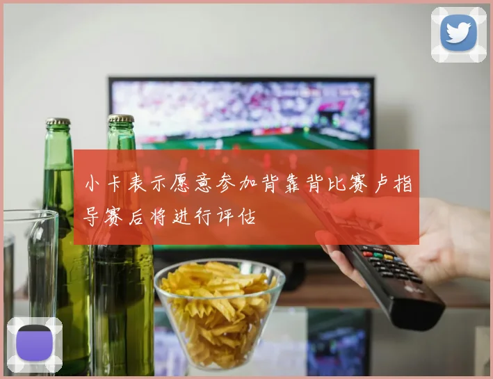 小卡表示愿意参加背靠背比赛卢指导赛后将进行评估