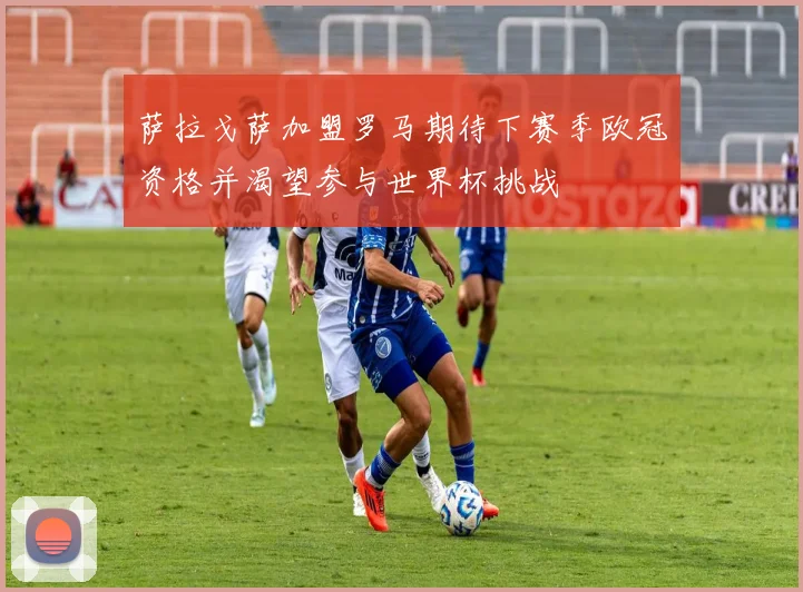 萨拉戈萨加盟罗马期待下赛季欧冠资格并渴望参与世界杯挑战