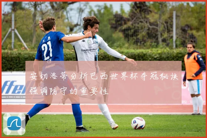 安切洛蒂分析巴西世界杯夺冠秘诀强调防守的重要性