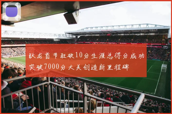 狄龙首节狂砍10分生涯总得分成功突破7000分大关创造新里程碑