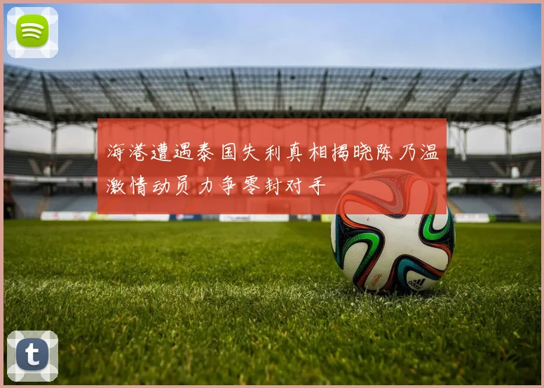 海港遭遇泰国失利真相揭晓陈乃温激情动员力争零封对手