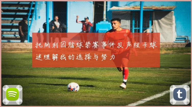 托纳利因赌球禁赛事件发声纽卡球迷理解我的选择与努力