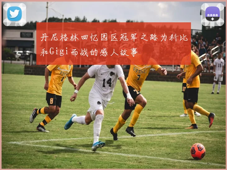 丹尼格林回忆园区冠军之路为科比和Gigi而战的感人故事