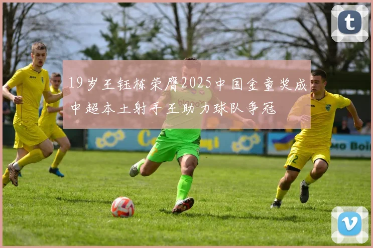 19岁王钰栋荣膺2025中国金童奖成中超本土射手王助力球队争冠
