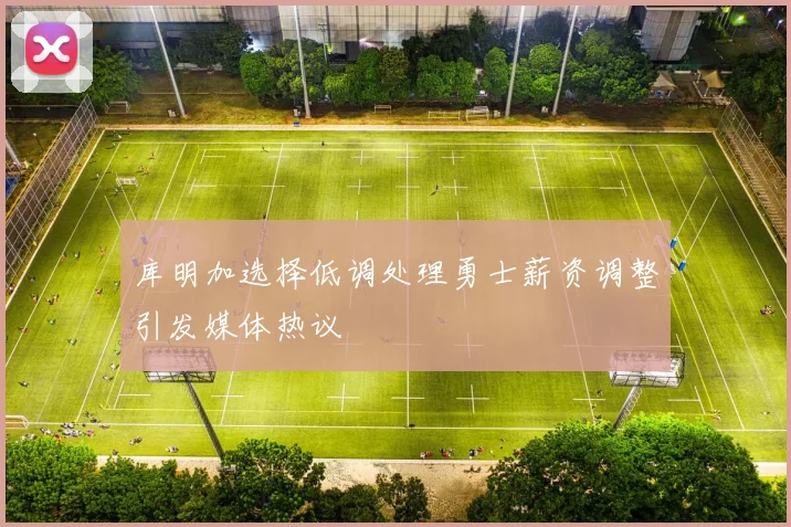 库明加选择低调处理勇士薪资调整引发媒体热议