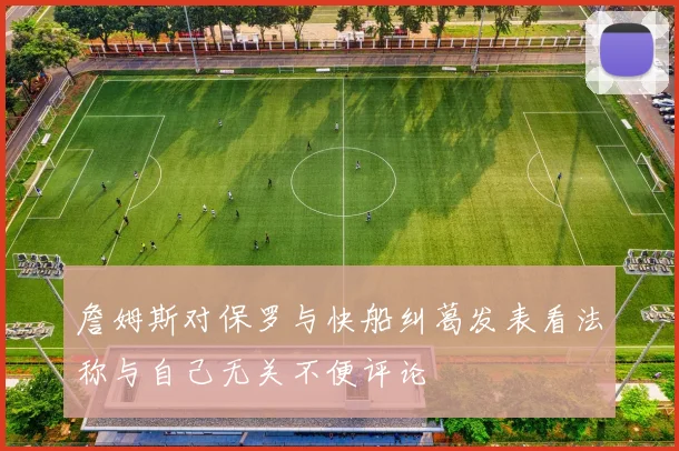 詹姆斯对保罗与快船纠葛发表看法称与自己无关不便评论