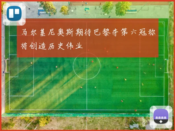 马尔基尼奥斯期待巴黎夺第六冠称将创造历史伟业