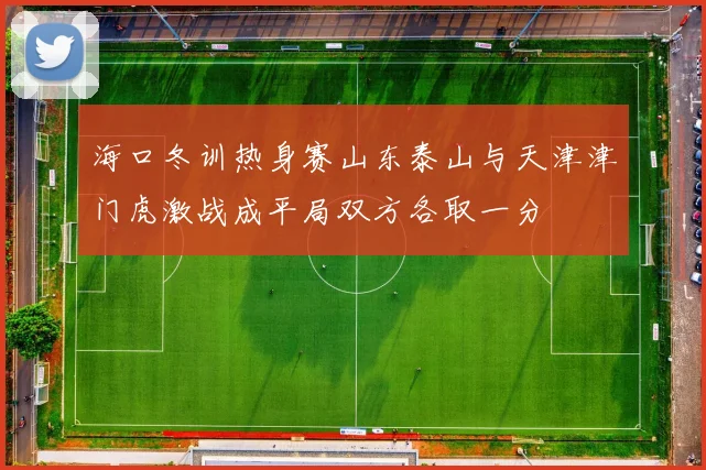 海口冬训热身赛山东泰山与天津津门虎激战成平局双方各取一分