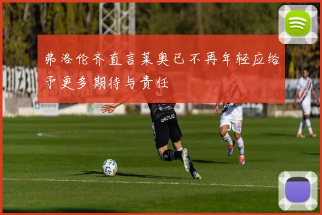弗洛伦齐直言莱奥已不再年轻应给予更多期待与责任