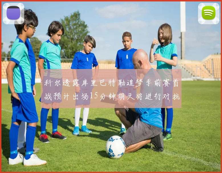 科尔透露库里巴特勒追梦季前赛首战预计出场15分钟明天将进行对抗训练