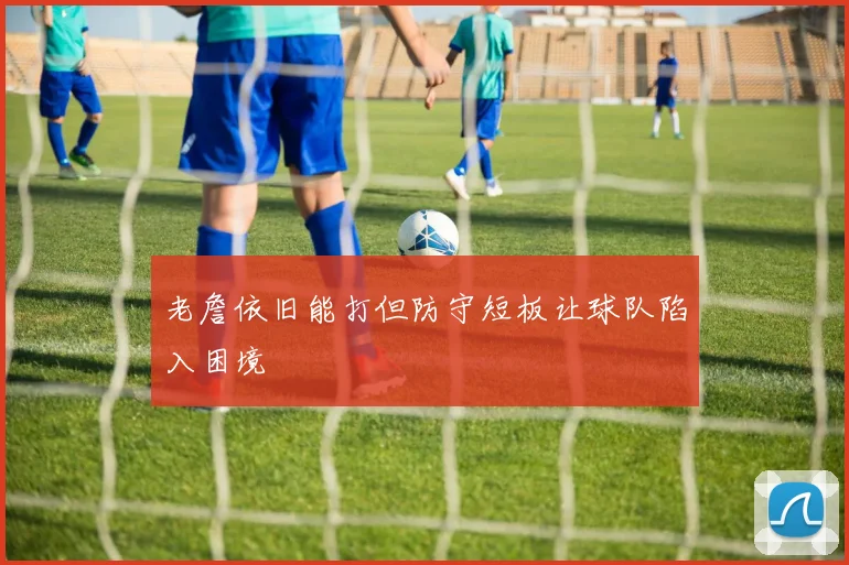 老詹依旧能打但防守短板让球队陷入困境