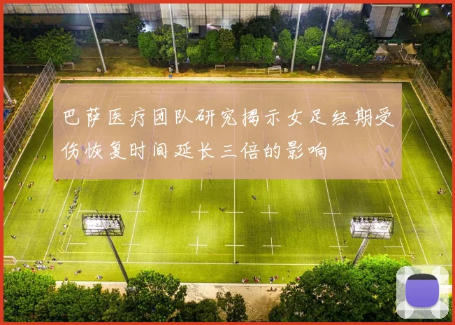 巴萨医疗团队研究揭示女足经期受伤恢复时间延长三倍的影响