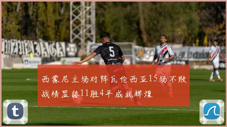 西蒙尼主场对阵瓦伦西亚15场不败战绩显赫11胜4平成就辉煌