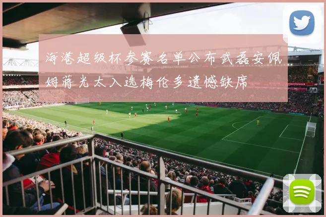 海港超级杯参赛名单公布武磊安佩姆蒋光太入选梅伦多遗憾缺席