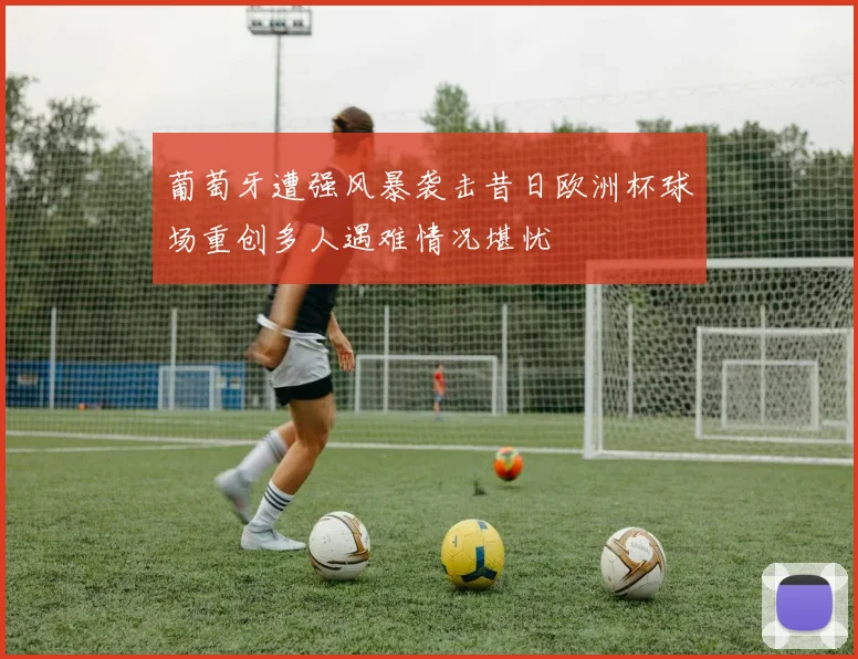葡萄牙遭强风暴袭击昔日欧洲杯球场重创多人遇难情况堪忧