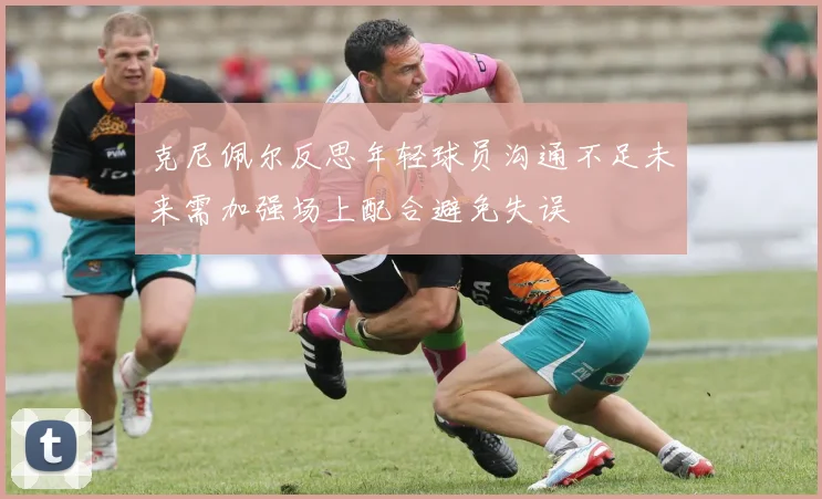 克尼佩尔反思年轻球员沟通不足未来需加强场上配合避免失误