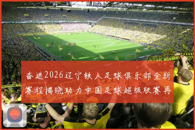 奋进2026辽宁铁人足球俱乐部全新赛程揭晓助力中国足球超级联赛再创辉煌